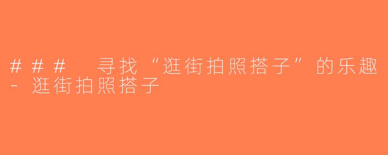 ### 寻找“逛街拍照搭子”的乐趣-逛街拍照搭子