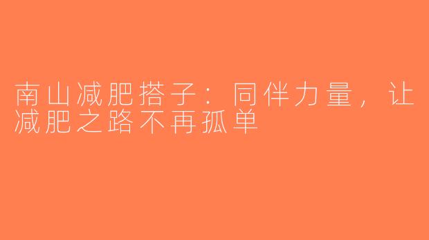 南山减肥搭子：同伴力量，让减肥之路不再孤单