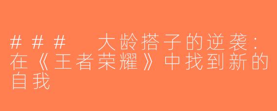 ### 大龄搭子的逆袭：在《王者荣耀》中找到新的自我