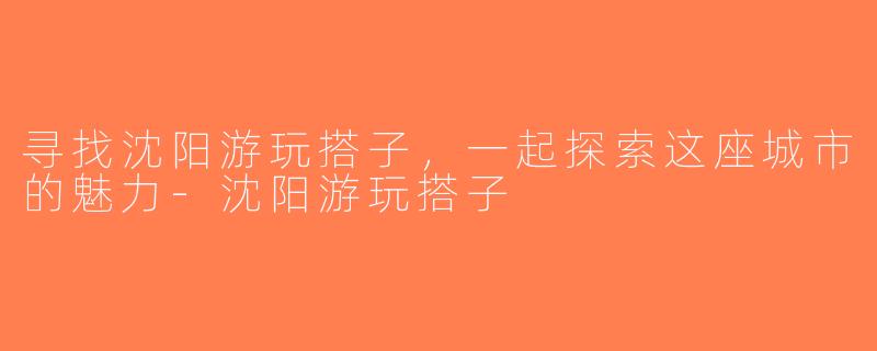 寻找沈阳游玩搭子，一起探索这座城市的魅力-沈阳游玩搭子
