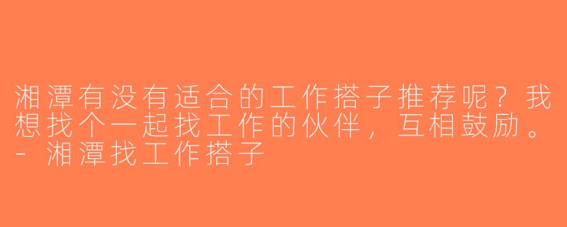 湘潭有没有适合的工作搭子推荐呢？我想找个一起找工作的伙伴，互相鼓励。-湘潭找工作搭子