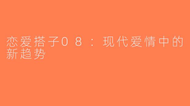 恋爱搭子08：现代爱情中的新趋势