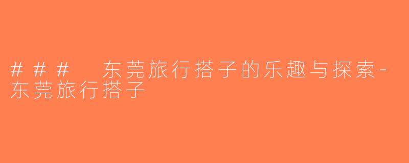 ### 东莞旅行搭子的乐趣与探索-东莞旅行搭子