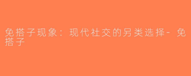 免搭子现象：现代社交的另类选择-免搭子