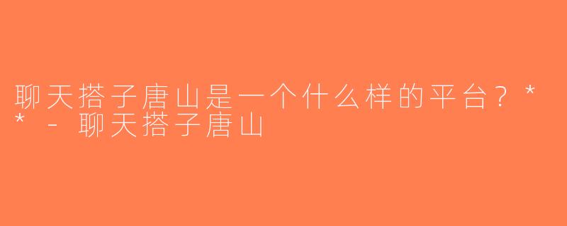 聊天搭子唐山是一个什么样的平台？**-聊天搭子唐山