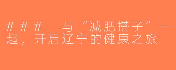 ### 与“减肥搭子”一起，开启辽宁的健康之旅