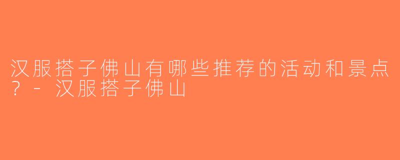 汉服搭子佛山有哪些推荐的活动和景点？-汉服搭子佛山