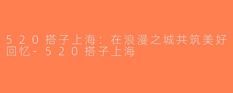 520搭子上海：在浪漫之城共筑美好回忆-520搭子上海