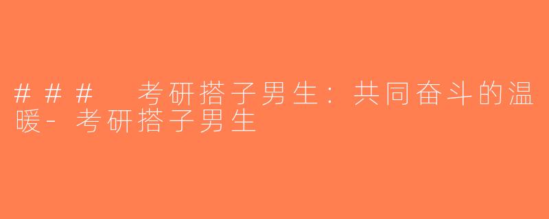 ### 考研搭子男生：共同奋斗的温暖-考研搭子男生