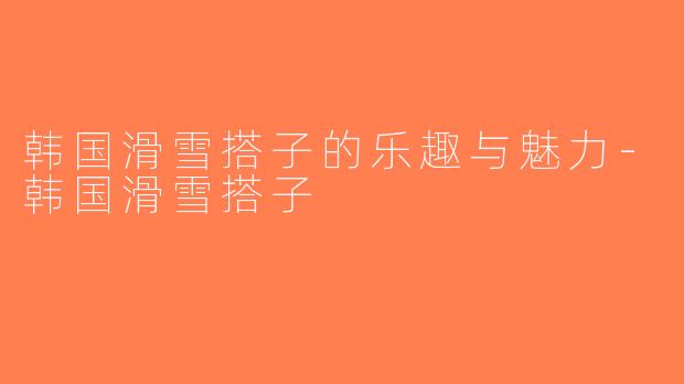 韩国滑雪搭子的乐趣与魅力-韩国滑雪搭子