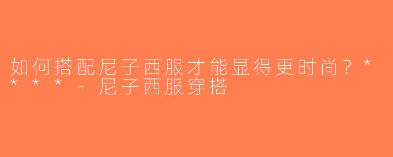 如何搭配尼子西服才能显得更时尚？****-尼子西服穿搭