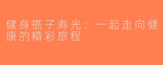 健身搭子寿光：一起走向健康的精彩旅程
