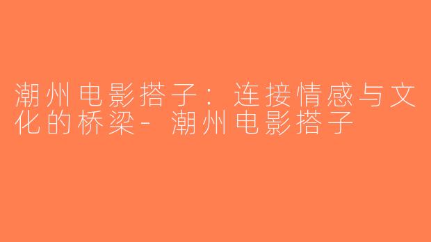 潮州电影搭子：连接情感与文化的桥梁-潮州电影搭子
