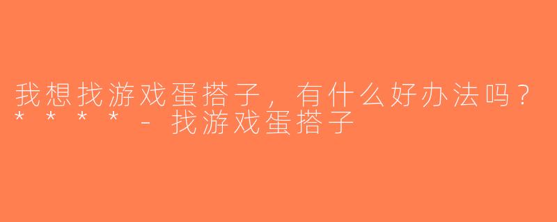 我想找游戏蛋搭子，有什么好办法吗？****-找游戏蛋搭子