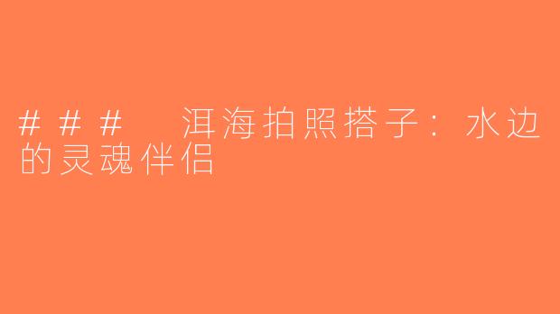 ### 洱海拍照搭子：水边的灵魂伴侣