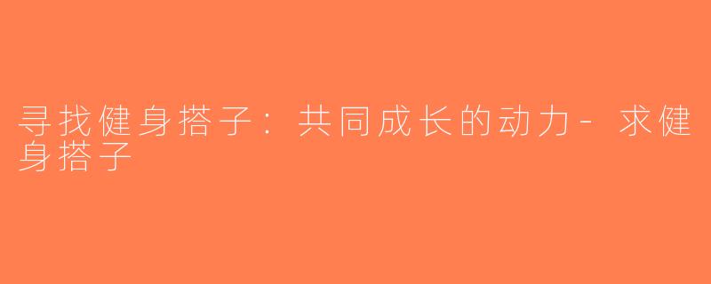 寻找健身搭子：共同成长的动力-求健身搭子