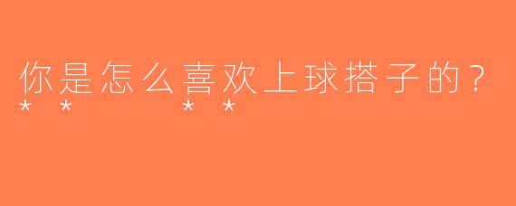 你是怎么喜欢上球搭子的？**  **