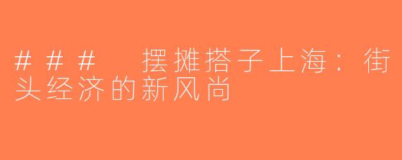 ### 摆摊搭子上海：街头经济的新风尚
