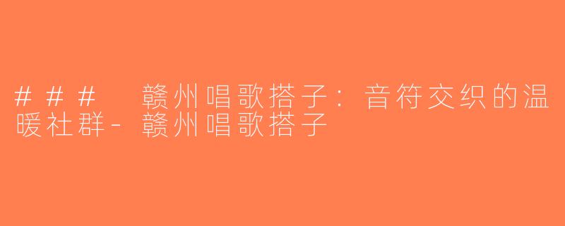 ### 赣州唱歌搭子：音符交织的温暖社群-赣州唱歌搭子