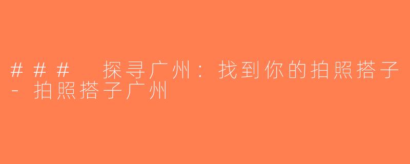 ### 探寻广州：找到你的拍照搭子-拍照搭子广州