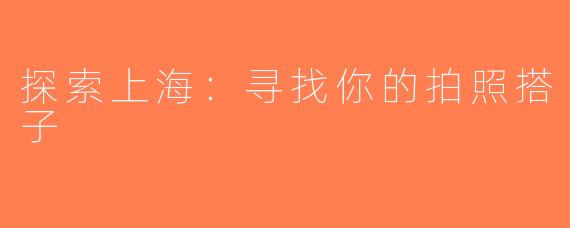 探索上海：寻找你的拍照搭子