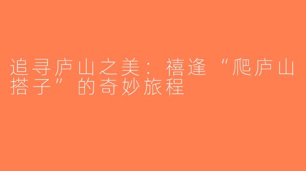 追寻庐山之美：禧逢“爬庐山搭子”的奇妙旅程