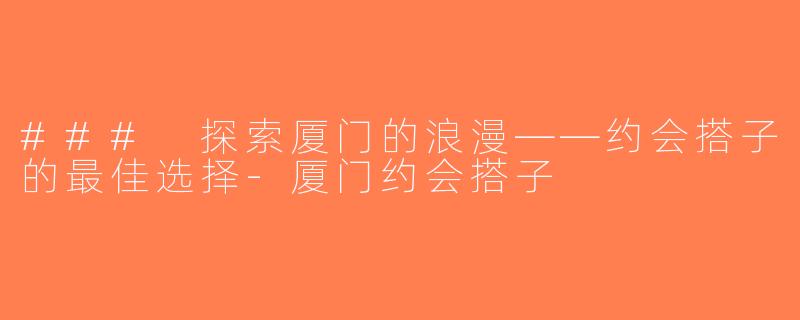 ### 探索厦门的浪漫——约会搭子的最佳选择-厦门约会搭子