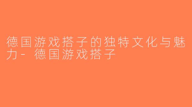 德国游戏搭子的独特文化与魅力-德国游戏搭子