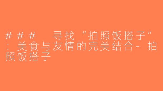 ### 寻找“拍照饭搭子”：美食与友情的完美结合-拍照饭搭子