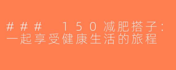 ### 150减肥搭子：一起享受健康生活的旅程