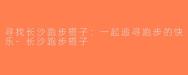 寻找长沙跑步搭子：一起追寻跑步的快乐-长沙跑步搭子