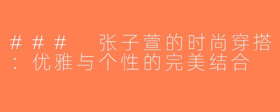 ### 张子萱的时尚穿搭：优雅与个性的完美结合