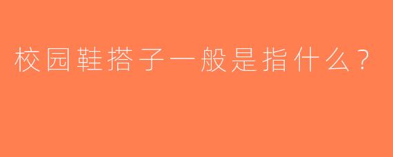 校园鞋搭子一般是指什么？