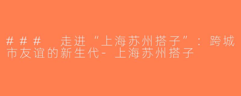 ### 走进“上海苏州搭子”：跨城市友谊的新生代-上海苏州搭子