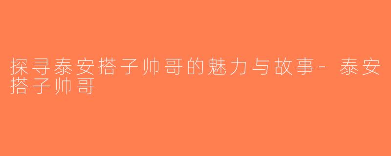 探寻泰安搭子帅哥的魅力与故事-泰安搭子帅哥