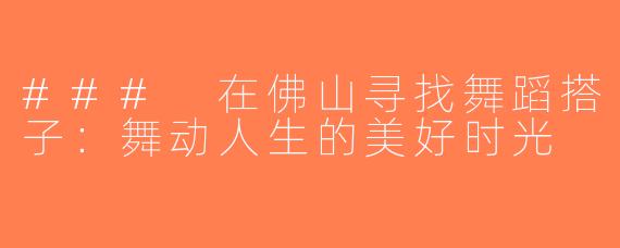### 在佛山寻找舞蹈搭子：舞动人生的美好时光