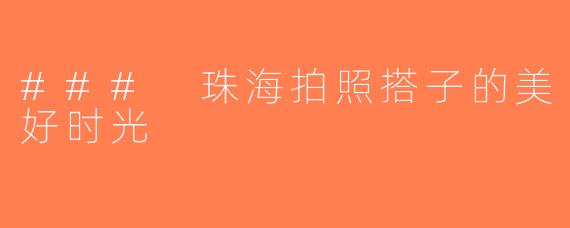 ### 珠海拍照搭子的美好时光