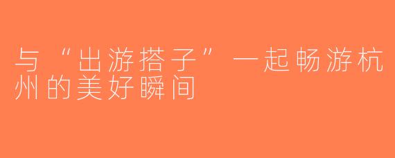 与“出游搭子”一起畅游杭州的美好瞬间