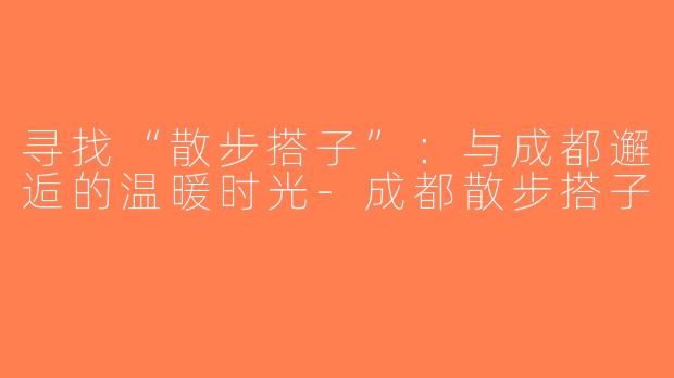 寻找“散步搭子”：与成都邂逅的温暖时光-成都散步搭子