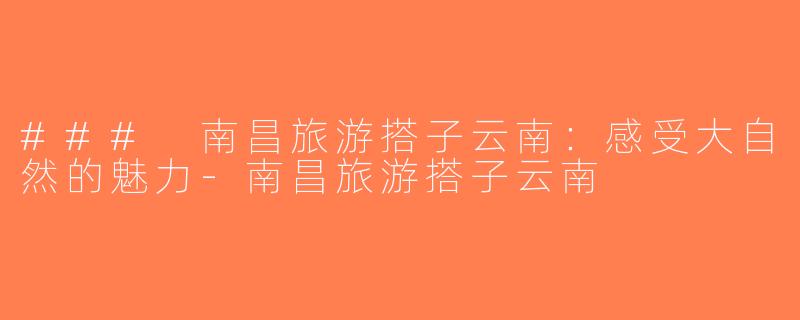 ### 南昌旅游搭子云南：感受大自然的魅力-南昌旅游搭子云南