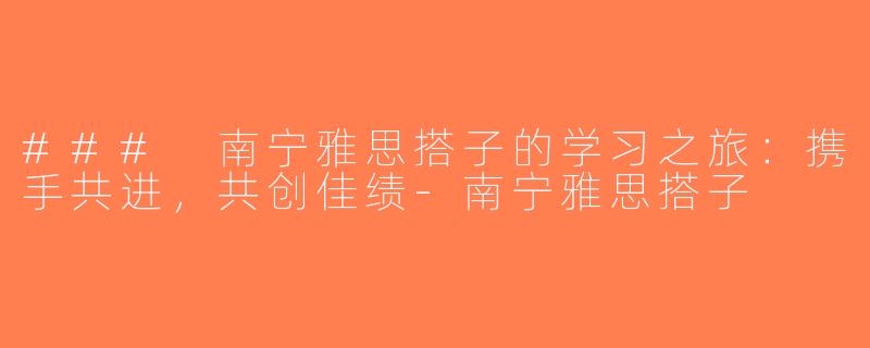 ### 南宁雅思搭子的学习之旅：携手共进，共创佳绩-南宁雅思搭子
