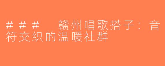 ### 赣州唱歌搭子：音符交织的温暖社群