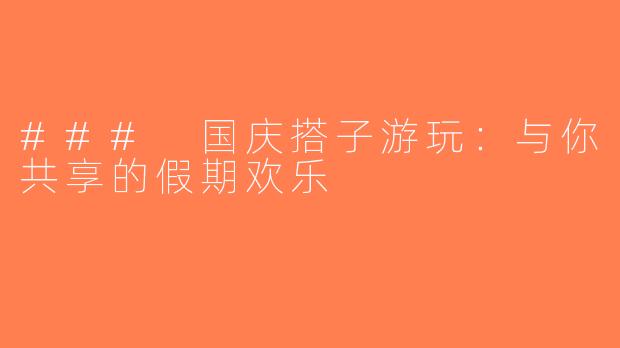 ### 国庆搭子游玩：与你共享的假期欢乐