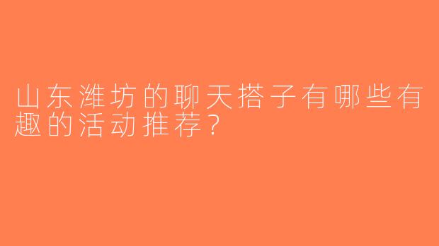 山东潍坊的聊天搭子有哪些有趣的活动推荐？