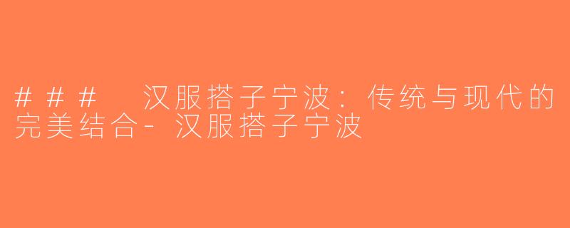 ### 汉服搭子宁波：传统与现代的完美结合-汉服搭子宁波