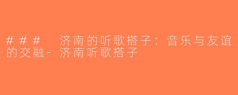 ### 济南的听歌搭子：音乐与友谊的交融-济南听歌搭子