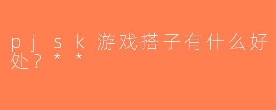 pjsk游戏搭子有什么好处？**