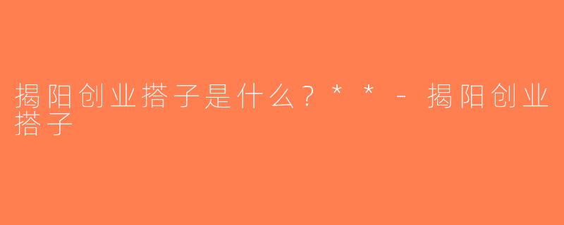 揭阳创业搭子是什么？**-揭阳创业搭子