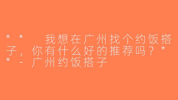 ** 我想在广州找个约饭搭子，你有什么好的推荐吗？**-广州约饭搭子