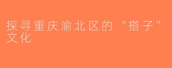 探寻重庆渝北区的“搭子”文化